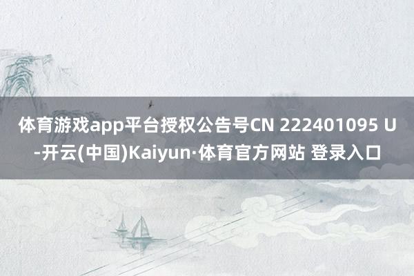 体育游戏app平台授权公告号CN 222401095 U-开云(中国)Kaiyun·体育官方网站 登录入口