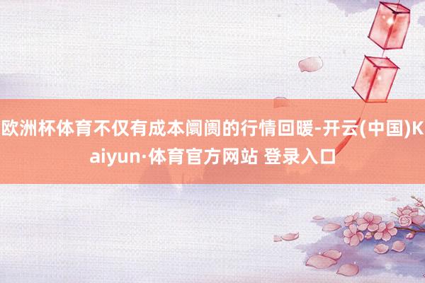 欧洲杯体育不仅有成本阛阓的行情回暖-开云(中国)Kaiyun·体育官方网站 登录入口