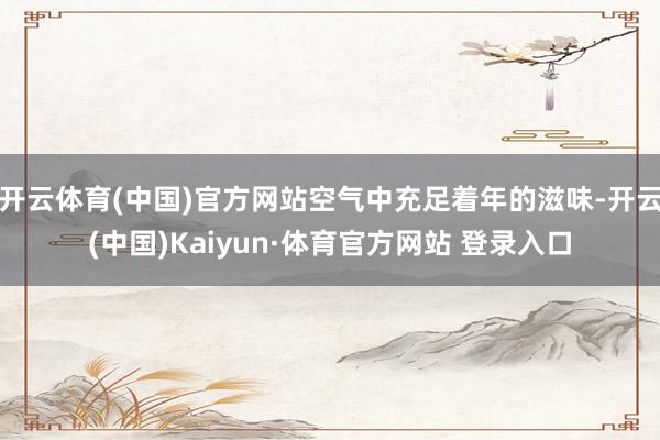 开云体育(中国)官方网站空气中充足着年的滋味-开云(中国)Kaiyun·体育官方网站 登录入口