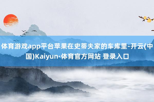 体育游戏app平台苹果在史蒂夫家的车库里-开云(中国)Kaiyun·体育官方网站 登录入口