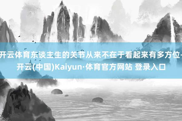 开云体育东谈主生的关节从来不在于看起来有多方位-开云(中国)Kaiyun·体育官方网站 登录入口