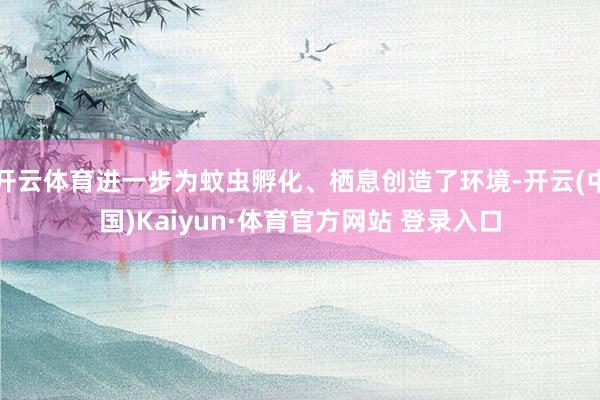 开云体育进一步为蚊虫孵化、栖息创造了环境-开云(中国)Kaiyun·体育官方网站 登录入口