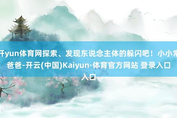开yun体育网探索、发现东说念主体的躲闪吧!小小常爸爸-开云(中国)Kaiyun·体育官方网站 登录入口