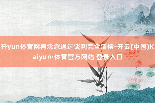 开yun体育网再念念通过谈判完全清偿-开云(中国)Kaiyun·体育官方网站 登录入口
