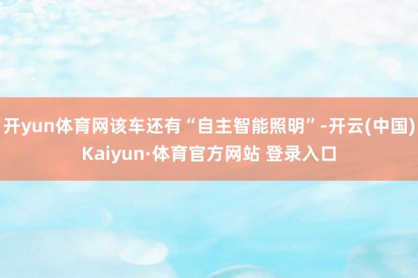开yun体育网该车还有“自主智能照明”-开云(中国)Kaiyun·体育官方网站 登录入口