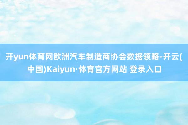 开yun体育网　　欧洲汽车制造商协会数据领略-开云(中国)Kaiyun·体育官方网站 登录入口