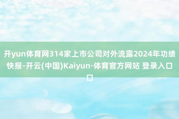 开yun体育网314家上市公司对外流露2024年功绩快报-开云(中国)Kaiyun·体育官方网站 登录入口
