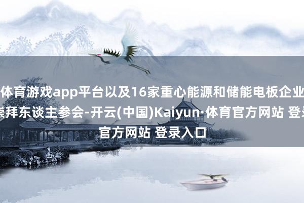 体育游戏app平台以及16家重心能源和储能电板企业琢磨崇拜东谈主参会-开云(中国)Kaiyun·体育官方网站 登录入口