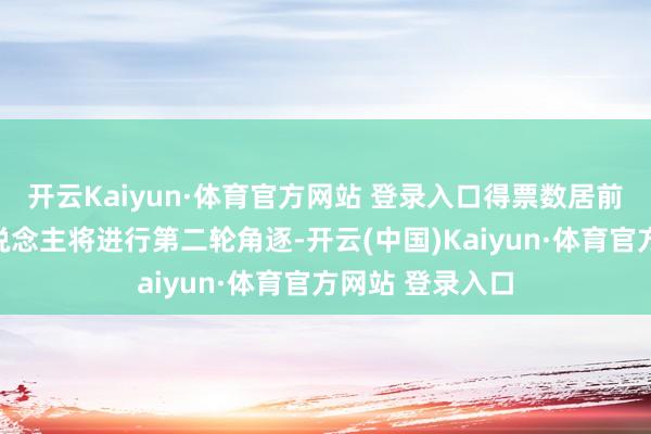 开云Kaiyun·体育官方网站 登录入口得票数居前的两名候选东说念主将进行第二轮角逐-开云(中国)Kaiyun·体育官方网站 登录入口
