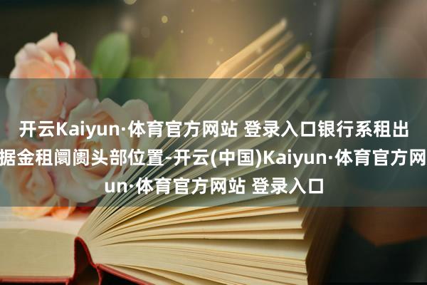 开云Kaiyun·体育官方网站 登录入口银行系租出公司紧紧占据金租阛阓头部位置-开云(中国)Kaiyun·体育官方网站 登录入口