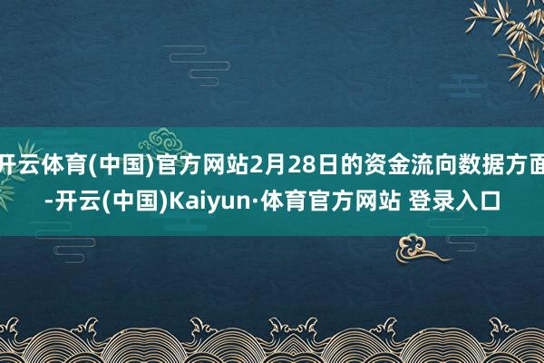 开云体育(中国)官方网站2月28日的资金流向数据方面-开云(中国)Kaiyun·体育官方网站 登录入口