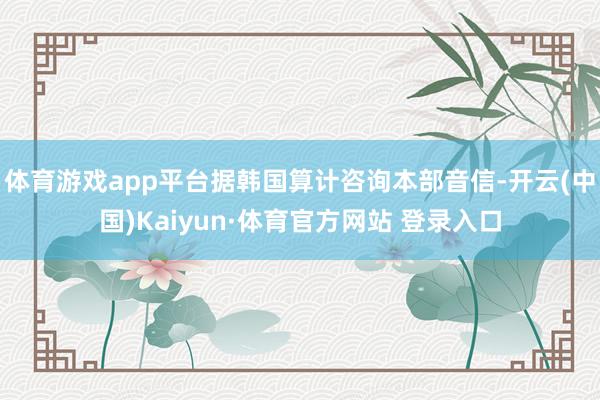 体育游戏app平台据韩国算计咨询本部音信-开云(中国)Kaiyun·体育官方网站 登录入口