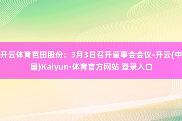 开云体育芭田股份：3月3日召开董事会会议-开云(中国)Kaiyun·体育官方网站 登录入口
