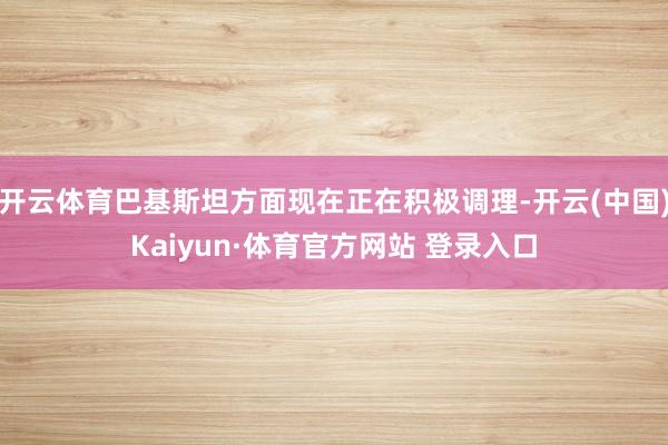 开云体育巴基斯坦方面现在正在积极调理-开云(中国)Kaiyun·体育官方网站 登录入口