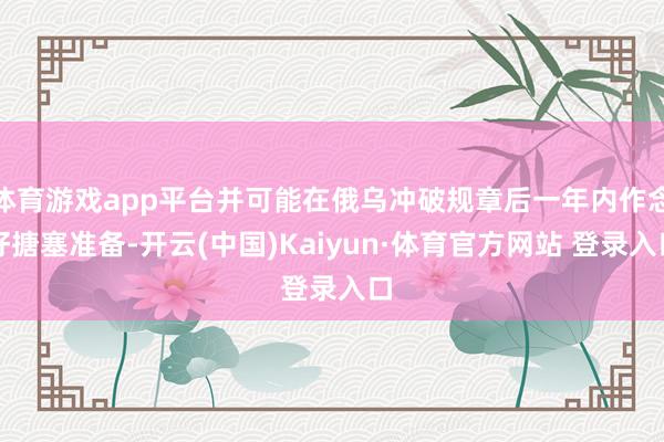 体育游戏app平台并可能在俄乌冲破规章后一年内作念好搪塞准备-开云(中国)Kaiyun·体育官方网站 登录入口