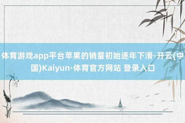 体育游戏app平台苹果的销量初始逐年下滑-开云(中国)Kaiyun·体育官方网站 登录入口