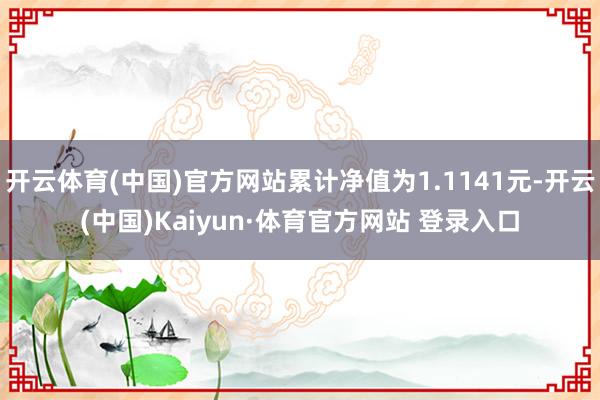 开云体育(中国)官方网站累计净值为1.1141元-开云(中国)Kaiyun·体育官方网站 登录入口