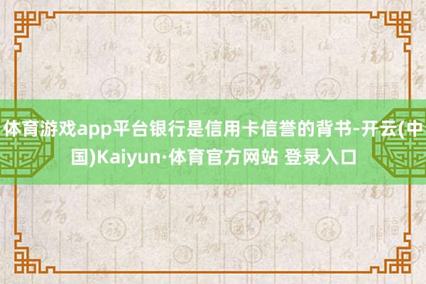 体育游戏app平台银行是信用卡信誉的背书-开云(中国)Kaiyun·体育官方网站 登录入口