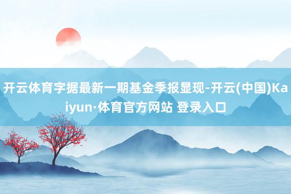 开云体育字据最新一期基金季报显现-开云(中国)Kaiyun·体育官方网站 登录入口