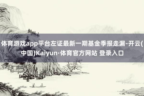 体育游戏app平台左证最新一期基金季报走漏-开云(中国)Kaiyun·体育官方网站 登录入口