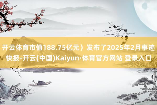 开云体育市值188.75亿元）发布了2025年2月事迹快报-开云(中国)Kaiyun·体育官方网站 登录入口