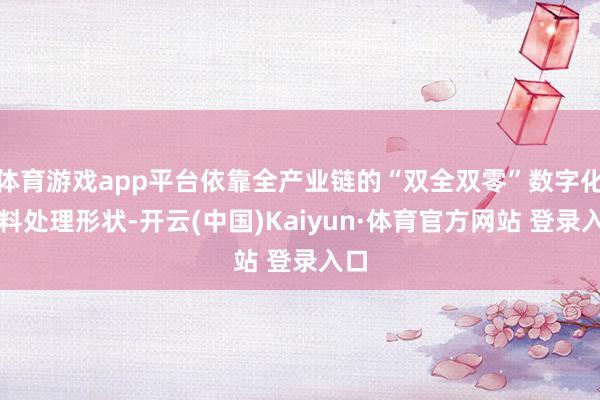 体育游戏app平台依靠全产业链的“双全双零”数字化质料处理形状-开云(中国)Kaiyun·体育官方网站 登录入口