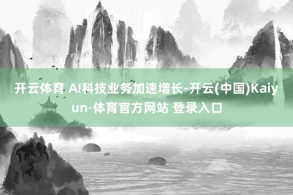 开云体育 AI科技业务加速增长-开云(中国)Kaiyun·体育官方网站 登录入口