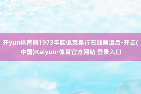 开yun体育网1973年欧佩克奉行石油禁运后-开云(中国)Kaiyun·体育官方网站 登录入口