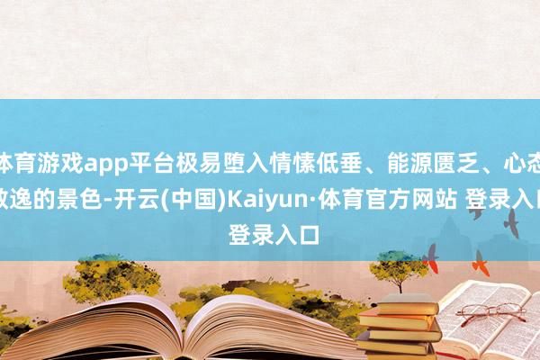 体育游戏app平台极易堕入情愫低垂、能源匮乏、心态散逸的景色-开云(中国)Kaiyun·体育官方网站 登录入口