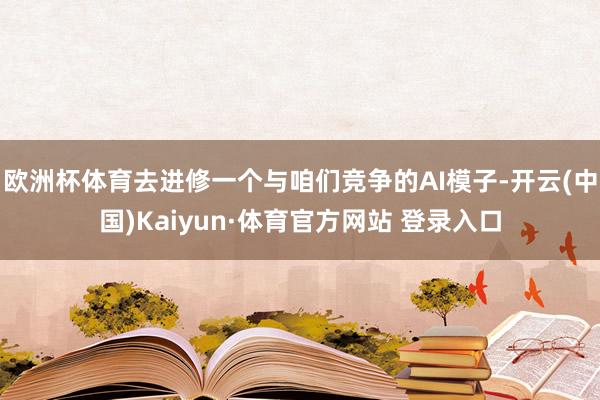 欧洲杯体育去进修一个与咱们竞争的AI模子-开云(中国)Kaiyun·体育官方网站 登录入口