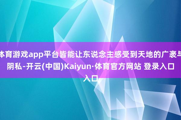 体育游戏app平台皆能让东说念主感受到天地的广袤与阴私-开云(中国)Kaiyun·体育官方网站 登录入口