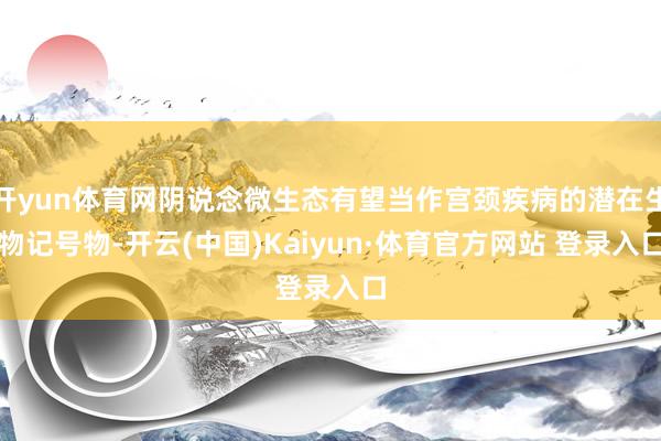 开yun体育网阴说念微生态有望当作宫颈疾病的潜在生物记号物-开云(中国)Kaiyun·体育官方网站 登录入口
