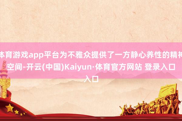 体育游戏app平台为不雅众提供了一方静心养性的精神空间-开云(中国)Kaiyun·体育官方网站 登录入口