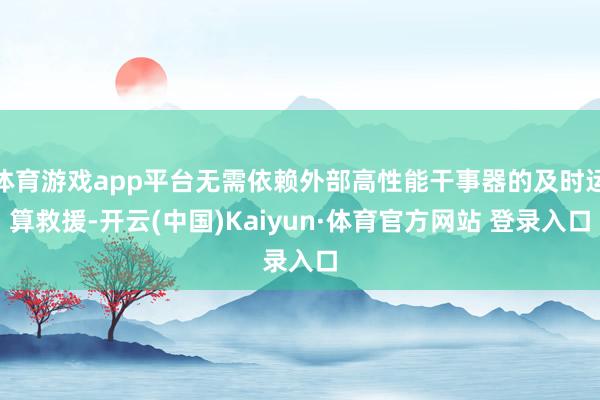 体育游戏app平台无需依赖外部高性能干事器的及时运算救援-开云(中国)Kaiyun·体育官方网站 登录入口