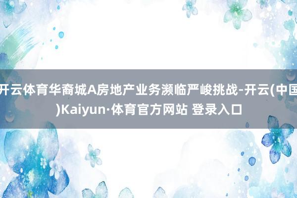 开云体育华裔城A房地产业务濒临严峻挑战-开云(中国)Kaiyun·体育官方网站 登录入口