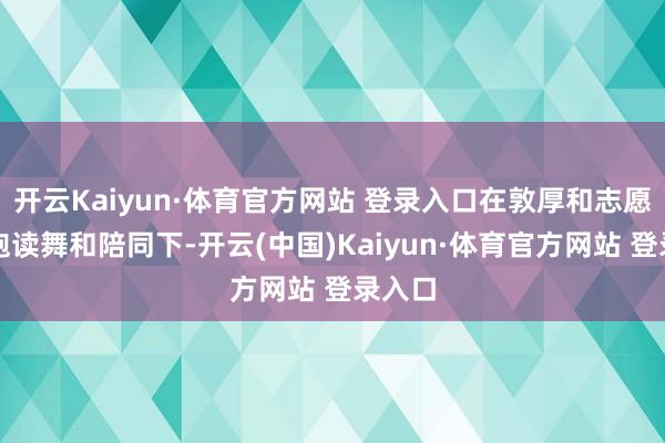 开云Kaiyun·体育官方网站 登录入口在敦厚和志愿者的饱读舞和陪同下-开云(中国)Kaiyun·体育官方网站 登录入口