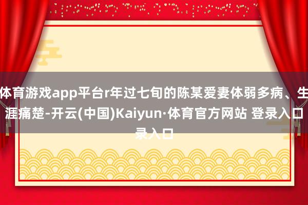 体育游戏app平台r年过七旬的陈某爱妻体弱多病、生涯痛楚-开云(中国)Kaiyun·体育官方网站 登录入口