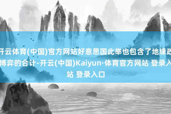 开云体育(中国)官方网站好意思国此举也包含了地缘政事博弈的合计-开云(中国)Kaiyun·体育官方网站 登录入口