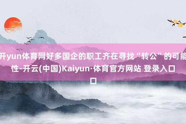 开yun体育网好多国企的职工齐在寻找“转公”的可能性-开云(中国)Kaiyun·体育官方网站 登录入口