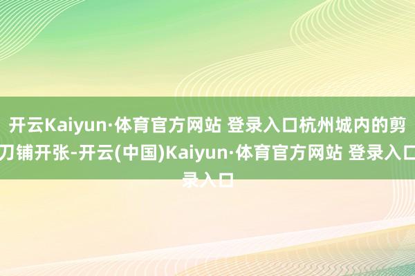 开云Kaiyun·体育官方网站 登录入口杭州城内的剪刀铺开张-开云(中国)Kaiyun·体育官方网站 登录入口