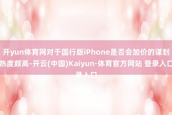 开yun体育网对于国行版iPhone是否会加价的谋划热度颇高-开云(中国)Kaiyun·体育官方网站 登录入口